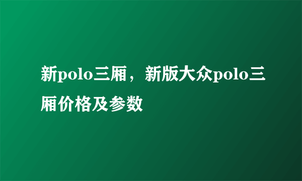 新polo三厢，新版大众polo三厢价格及参数