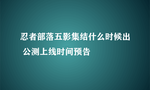 忍者部落五影集结什么时候出 公测上线时间预告