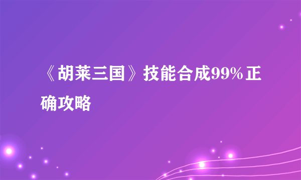 《胡莱三国》技能合成99%正确攻略