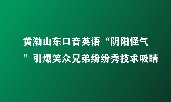 黄渤山东口音英语“阴阳怪气”引爆笑众兄弟纷纷秀技求吸睛