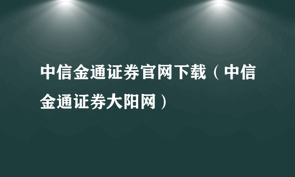 中信金通证券官网下载（中信金通证券大阳网）