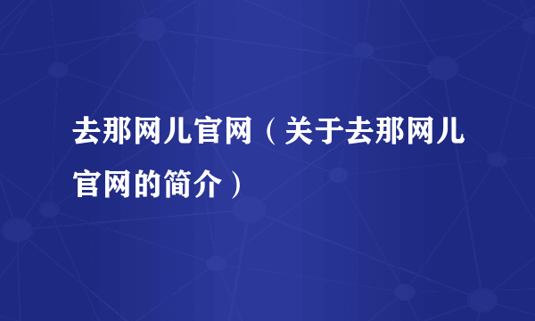 去那网儿官网（关于去那网儿官网的简介）