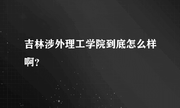 吉林涉外理工学院到底怎么样啊？