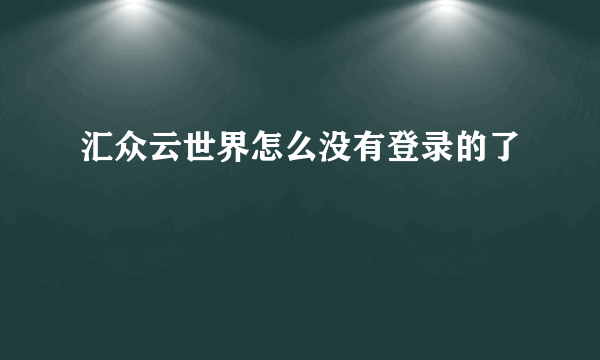 汇众云世界怎么没有登录的了