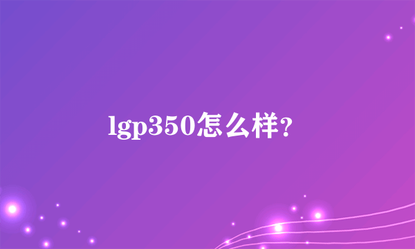 lgp350怎么样？