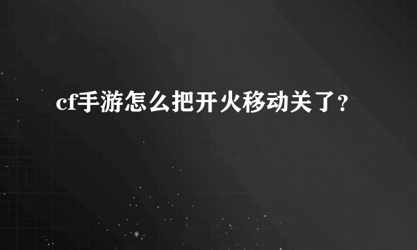 cf手游怎么把开火移动关了？