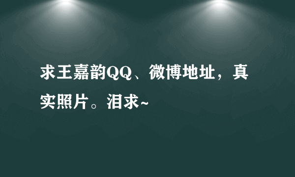 求王嘉韵QQ、微博地址，真实照片。泪求~