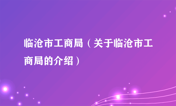 临沧市工商局（关于临沧市工商局的介绍）