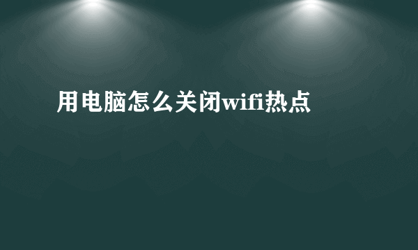 用电脑怎么关闭wifi热点