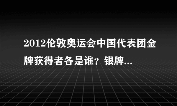 2012伦敦奥运会中国代表团金牌获得者各是谁？银牌？铜牌？