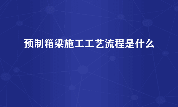 预制箱梁施工工艺流程是什么