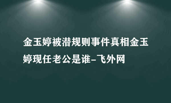 金玉婷被潜规则事件真相金玉婷现任老公是谁-飞外网