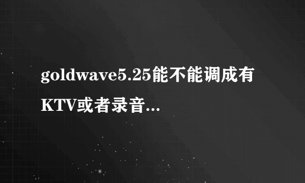 goldwave5.25能不能调成有KTV或者录音棚一样的效果