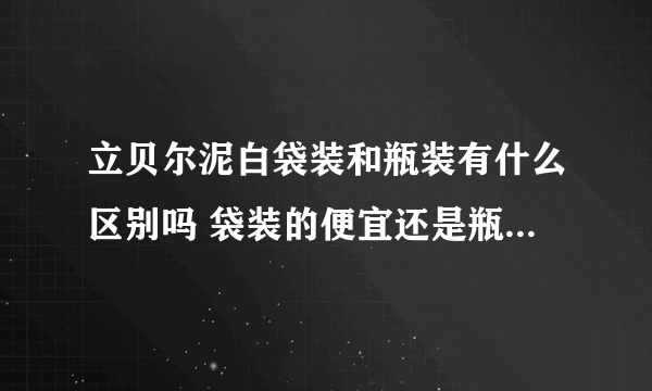 立贝尔泥白袋装和瓶装有什么区别吗 袋装的便宜还是瓶装的便宜？