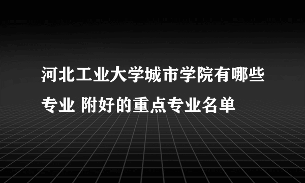 河北工业大学城市学院有哪些专业 附好的重点专业名单