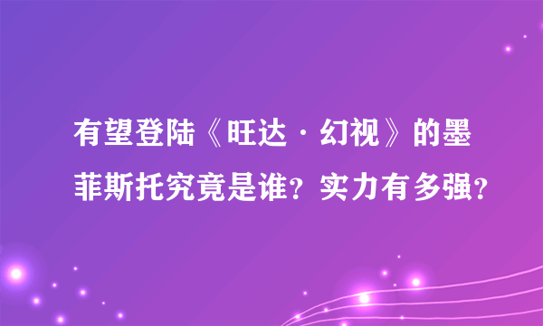 有望登陆《旺达·幻视》的墨菲斯托究竟是谁？实力有多强？