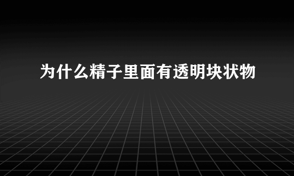 为什么精子里面有透明块状物