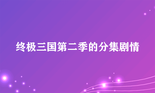 终极三国第二季的分集剧情