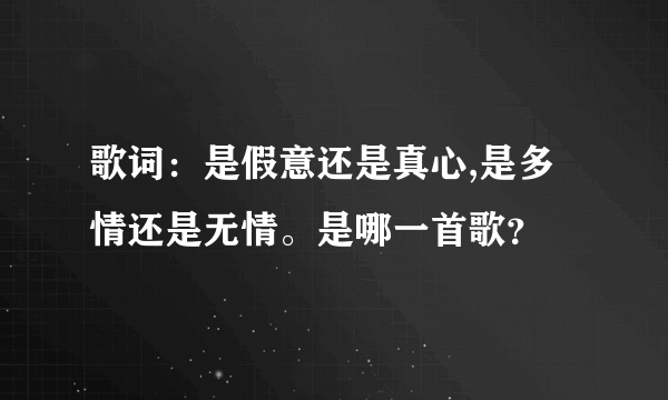 歌词：是假意还是真心,是多情还是无情。是哪一首歌？