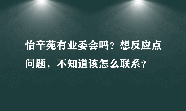 怡辛苑有业委会吗？想反应点问题，不知道该怎么联系？