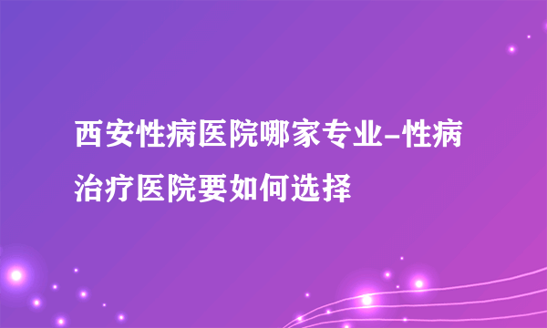 西安性病医院哪家专业-性病治疗医院要如何选择