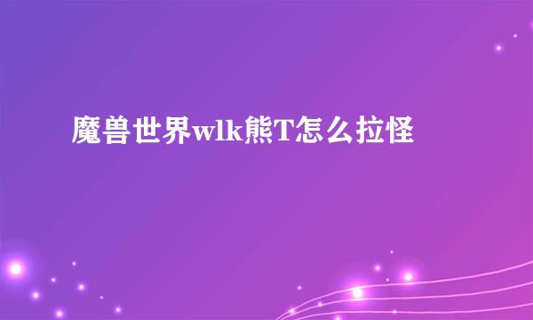 魔兽世界wlk熊T怎么拉怪