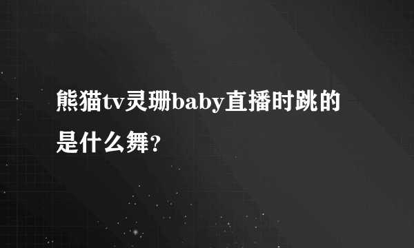 熊猫tv灵珊baby直播时跳的是什么舞？