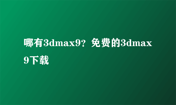 哪有3dmax9？免费的3dmax9下载