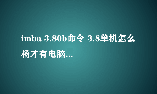 imba 3.80b命令 3.8单机怎么杨才有电脑人出来啊？