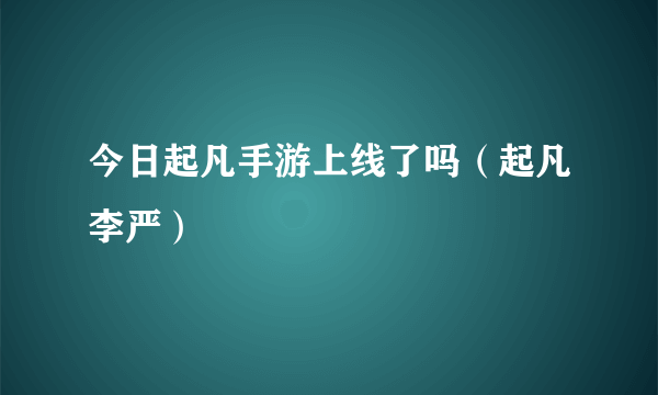 今日起凡手游上线了吗（起凡李严）