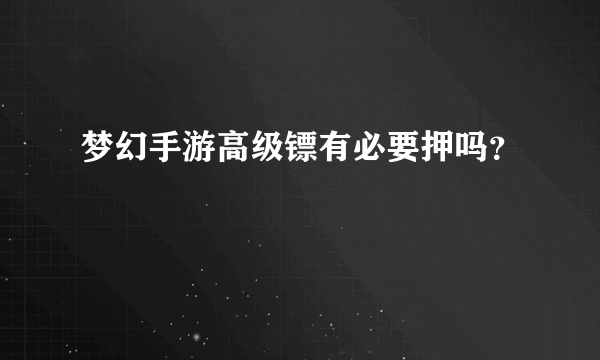 梦幻手游高级镖有必要押吗？