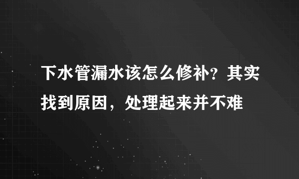 下水管漏水该怎么修补？其实找到原因，处理起来并不难