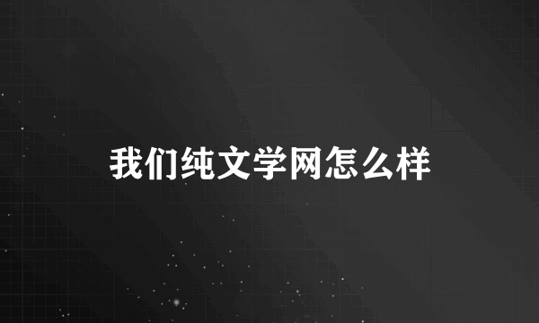 我们纯文学网怎么样