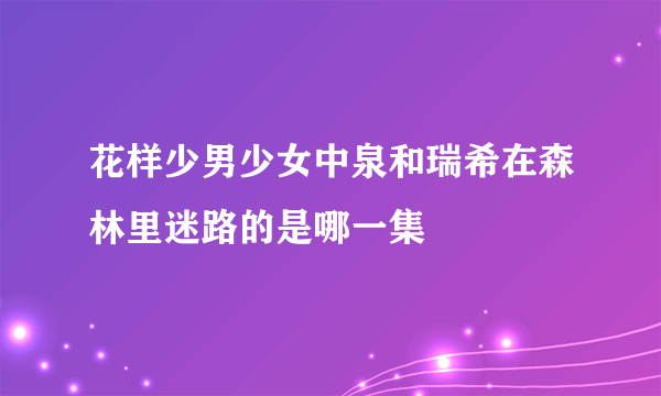 花样少男少女中泉和瑞希在森林里迷路的是哪一集