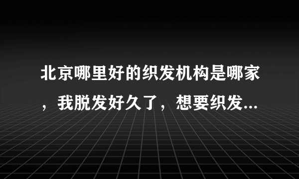 北京哪里好的织发机构是哪家，我脱发好久了，想要织发...