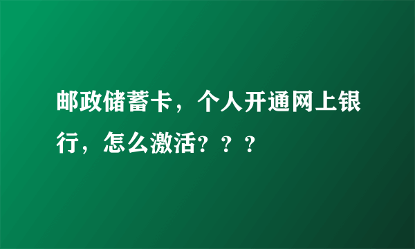 邮政储蓄卡，个人开通网上银行，怎么激活？？？