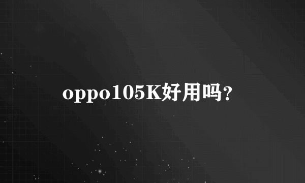 oppo105K好用吗？