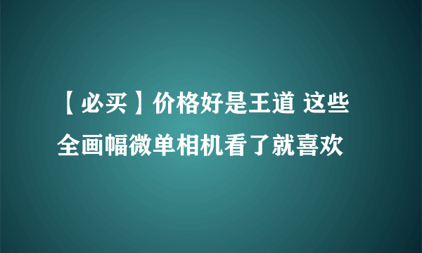 【必买】价格好是王道 这些全画幅微单相机看了就喜欢