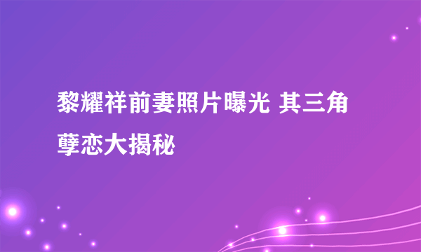 黎耀祥前妻照片曝光 其三角孽恋大揭秘