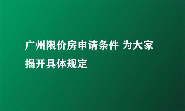 广州限价房申请条件 为大家揭开具体规定