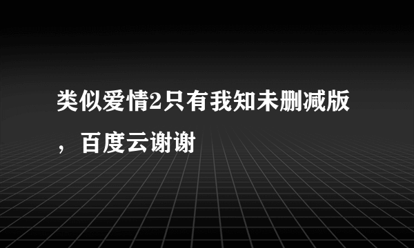 类似爱情2只有我知未删减版，百度云谢谢