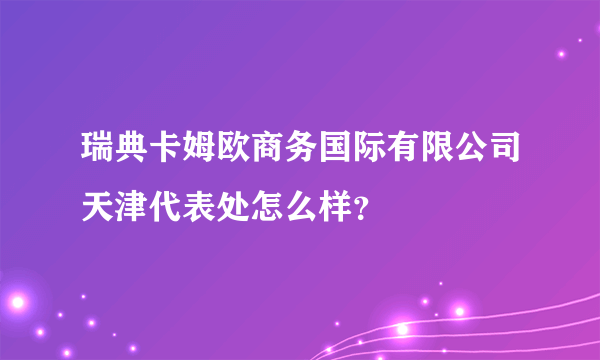 瑞典卡姆欧商务国际有限公司天津代表处怎么样？