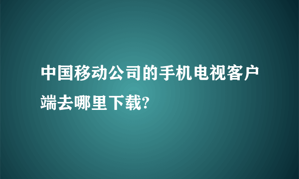 中国移动公司的手机电视客户端去哪里下载?