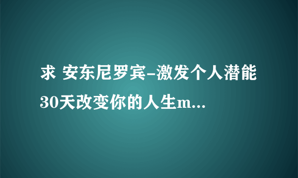 求 安东尼罗宾-激发个人潜能 30天改变你的人生mp3，及他的其他著作txt，发到1548947540@qq.com