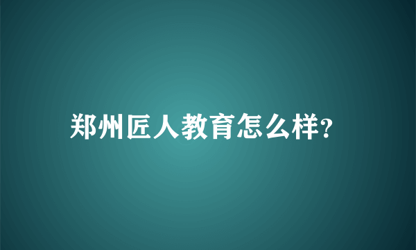 郑州匠人教育怎么样？