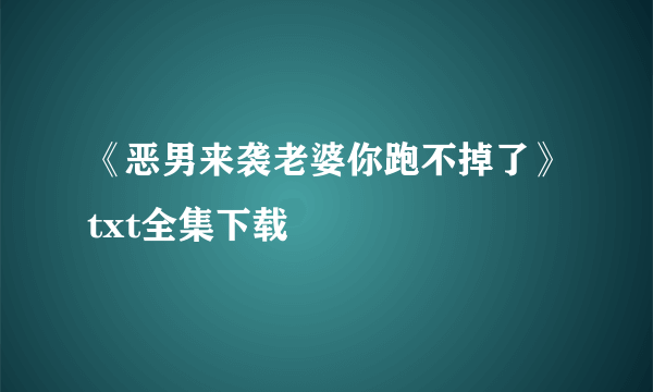 《恶男来袭老婆你跑不掉了》txt全集下载