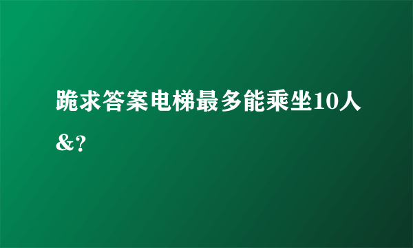 跪求答案电梯最多能乘坐10人&？