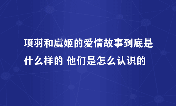 项羽和虞姬的爱情故事到底是什么样的 他们是怎么认识的