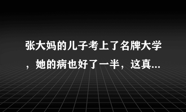 张大妈的儿子考上了名牌大学，她的病也好了一半，这真是“”填谚语