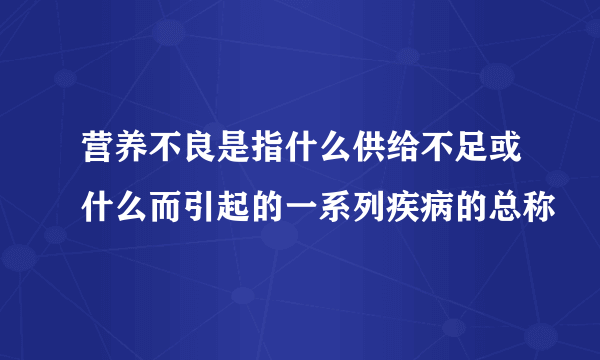 营养不良是指什么供给不足或什么而引起的一系列疾病的总称